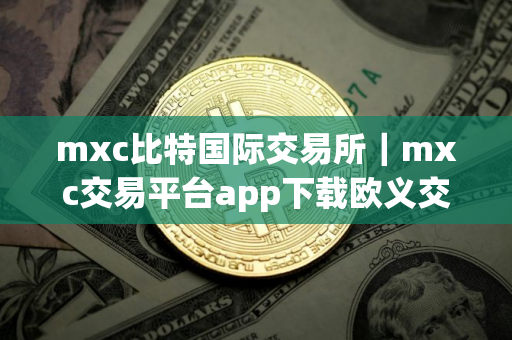 mxc比特国际交易所｜mxc交易平台app下载欧义交易所app官网入口