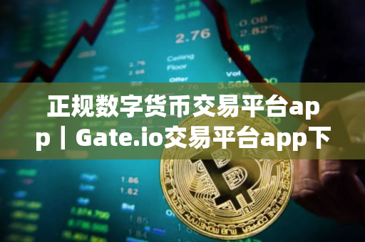 正规数字货币交易平台app｜Gate.io交易平台app下载官网｜正规数字货币交易平台app货币交易平台下载