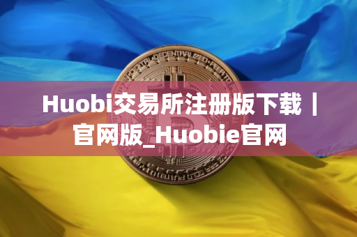 Huobi交易所注册版下载|官网版_Huobie官网 Huobi交易所注册版下载|官网版_Huobie官网