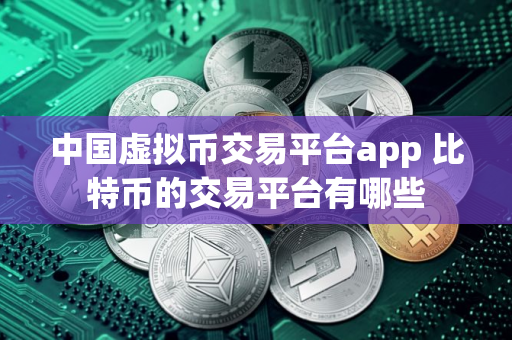 中国虚拟币交易平台app 比特币的交易平台有哪些