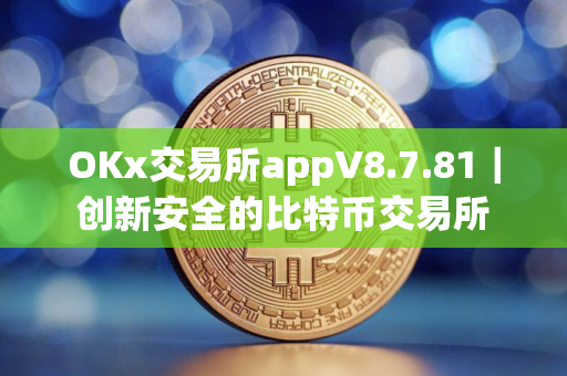 OKx交易所appV8.7.81｜创新安全的比特币交易所