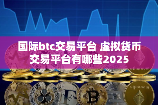 国际btc交易平台 虚拟货币交易平台有哪些2025