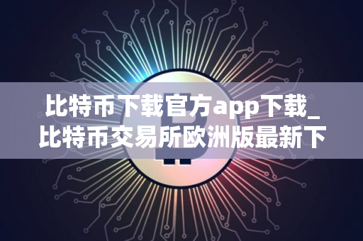 比特币下载官方app下载_比特币交易所欧洲版最新下载