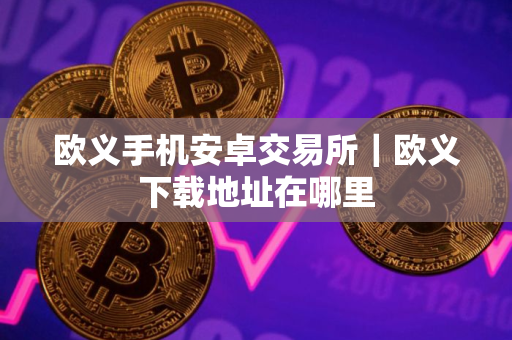 欧义手机安卓交易所|欧义下载地址在哪里 欧义手机安卓交易所|欧义下载地址在哪里