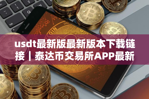 usdt最新版最新版本下载链接｜泰达币交易所APP最新版