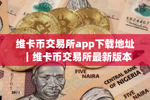 维卡币交易所app下载地址｜维卡币交易所最新版本