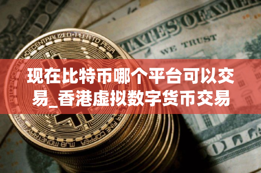 现在比特币哪个平台可以交易_香港虚拟数字货币交易所