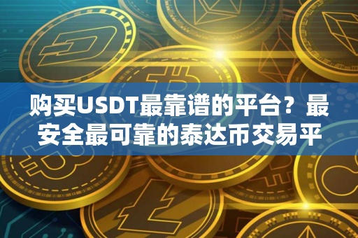 购买USDT最靠谱的平台?最安全最可靠的泰达币交易平台 购买USDT最靠谱的平台?最安全最可靠的泰达币交易平台