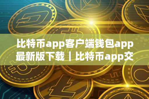 比特币app客户端钱包app最新版下载｜比特币app交易所app下载官方