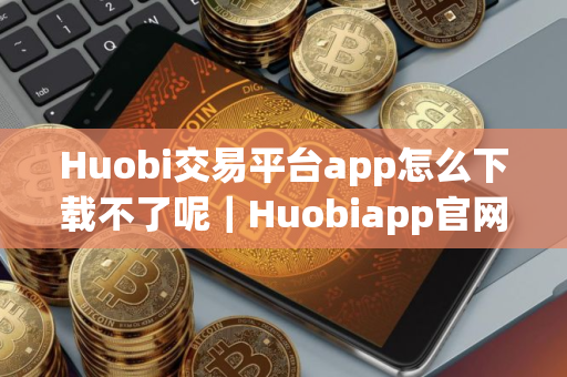 Huobi交易平台app怎么下载不了呢｜Huobiapp官网下载v10.4.78