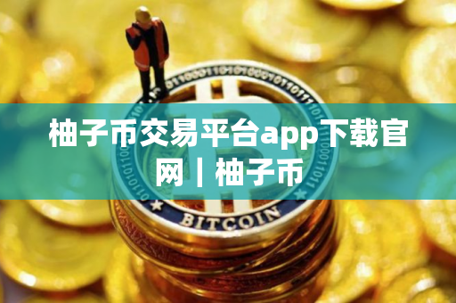 柚子币交易平台app下载官网｜柚子币