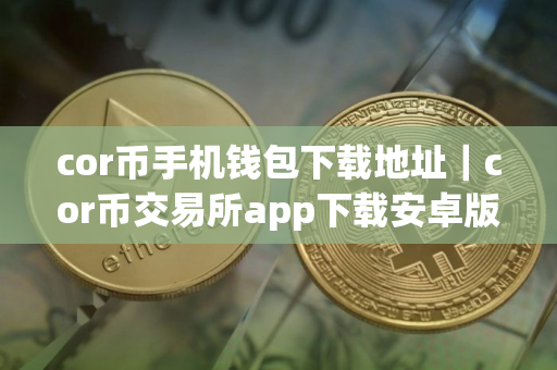 cor币手机钱包下载地址｜cor币交易所app下载安卓版下载