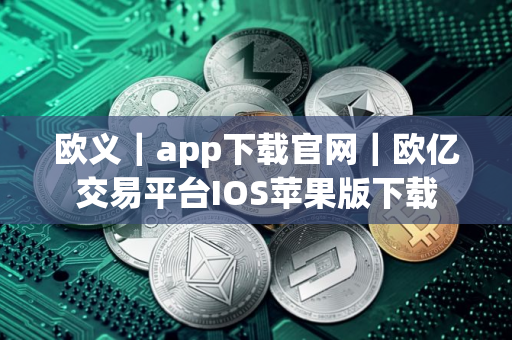 欧义｜app下载官网｜欧亿交易平台IOS苹果版下载