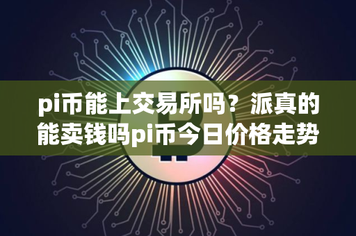 pi币能上交易所吗？派真的能卖钱吗pi币今日价格走势图