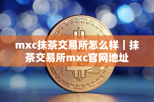 mxc抹茶交易所怎么样｜抹茶交易所mxc官网地址