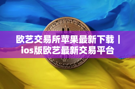 欧艺交易所苹果最新下载|ios版欧艺最新交易平台 欧艺交易所苹果最新下载|ios版欧艺最新交易平台