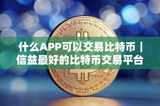 什么APP可以交易比特币｜信益最好的比特币交易平台