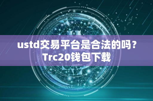 ustd交易平台是合法的吗？Trc20钱包下载