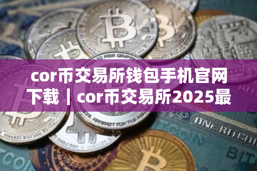 cor币交易所钱包手机官网下载｜cor币交易所2025最新版本V8.0.26