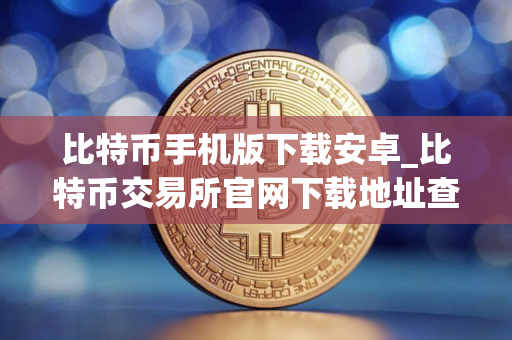 比特币手机版下载安卓_比特币交易所官网下载地址查询v4.0.8