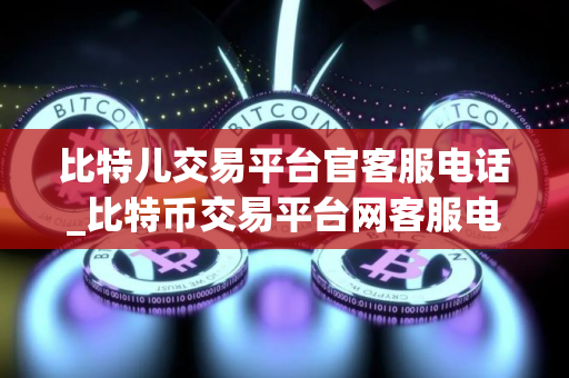 比特儿交易平台官客服电话_比特币交易平台网客服电话