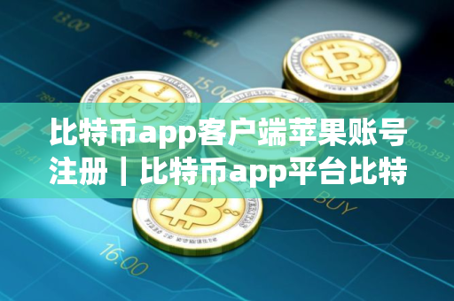 比特币app客户端苹果账号注册｜比特币app平台比特币app交易所app下载最新版
