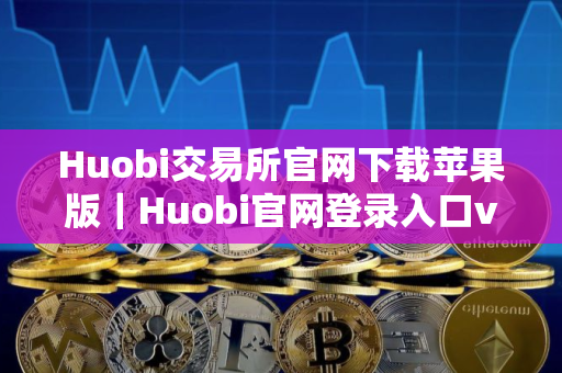 Huobi交易所官网下载苹果版｜Huobi官网登录入口v10.5.57