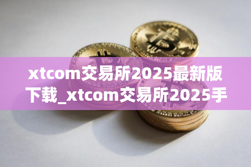 xtcom交易所2025最新版下载_xtcom交易所2025手机版下载v3.5.18
