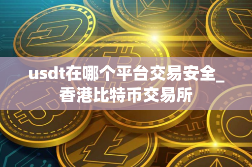 usdt在哪个平台交易安全_香港比特币交易所