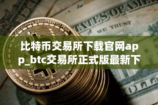 比特币交易所下载官网app_btc交易所正式版最新下载