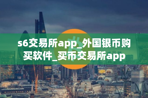 s6交易所app_外国银币购买软件_买币交易所app