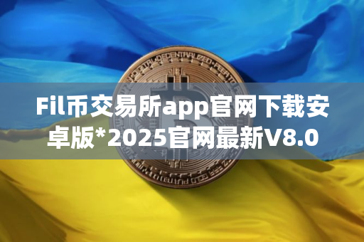 Fil币交易所app官网下载安卓版*2025官网最新V8.0.26安卓版｜Fil币官网入口2025