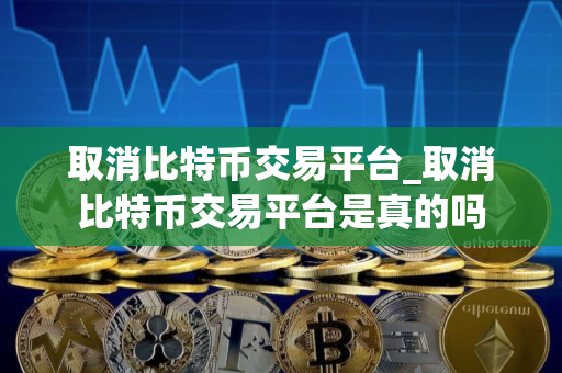 取消比特币交易平台_取消比特币交易平台是真的吗