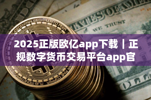 2025正版欧亿app下载｜正规数字货币交易平台app官方交易所app官网下载
