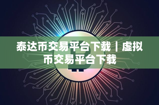 泰达币交易平台下载｜虚拟币交易平台下载