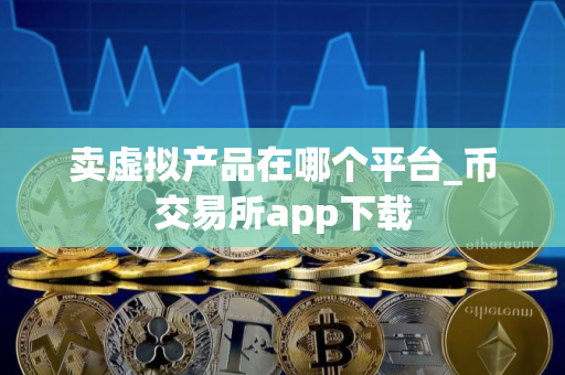 卖虚拟产品在哪个平台_币交易所app下载