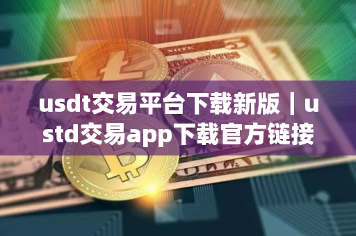usdt交易平台下载新版｜ustd交易app下载官方链接