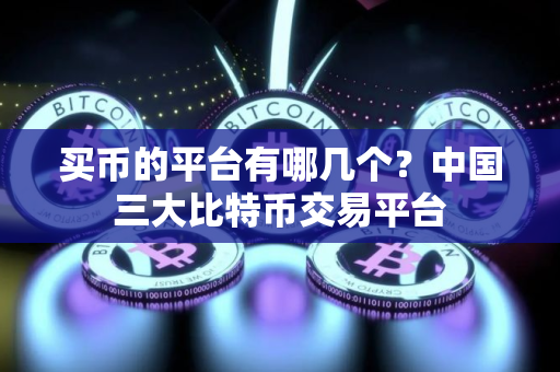买币的平台有哪几个？中国三大比特币交易平台