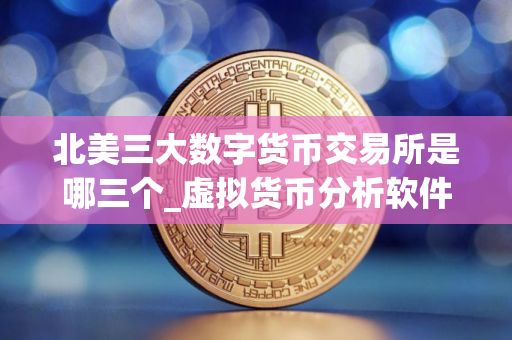北美三大数字货币交易所是哪三个_虚拟货币分析软件_买币国内用的软件