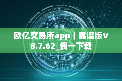 欧亿交易所app｜靠谱版V8.7.62_偶一下载