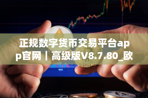 正规数字货币交易平台app官网｜高级版V8.7.80_欧意