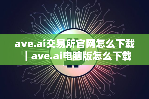 ave.ai交易所官网怎么下载｜ave.ai电脑版怎么下载