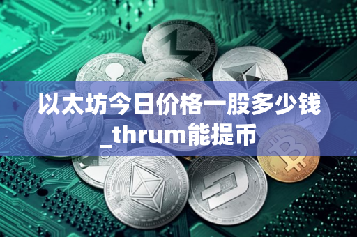 以太坊今日价格一股多少钱_thrum能提币 以太坊今日价格一股多少钱_thrum能提币