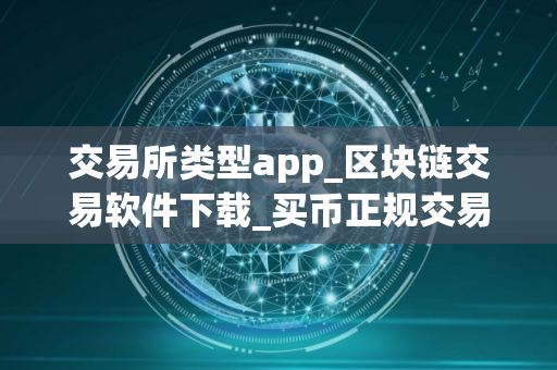 交易所类型app_区块链交易软件下载_买币正规交易平台 交易所类型app_区块链交易软件下载_买币正规交易平台
