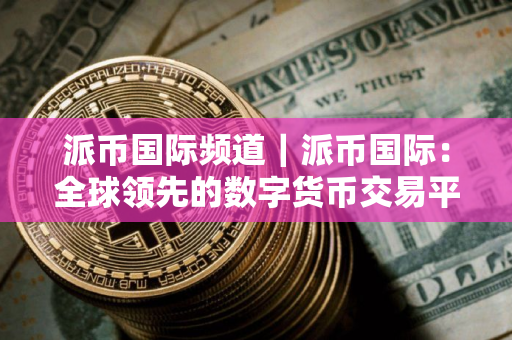 派币国际频道｜派币国际：全球领先的数字货币交易平台派币国际交易平台