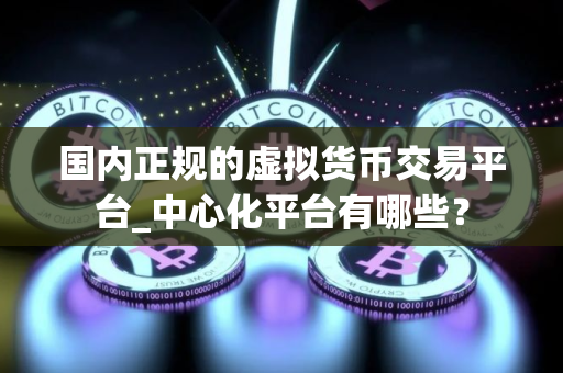 国内正规的虚拟货币交易平台_中心化平台有哪些？