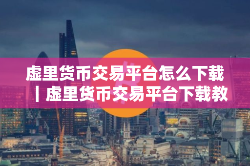 虚里货币交易平台怎么下载|虚里货币交易平台下载教程详解 虚里货币交易平台怎么下载|虚里货币交易平台下载教程详解