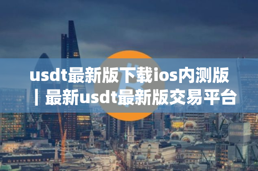 usdt最新版下载ios内测版｜最新usdt最新版交易平台app下载