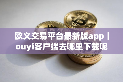 欧义交易平台最新版app｜ouyi客户端去哪里下载呢