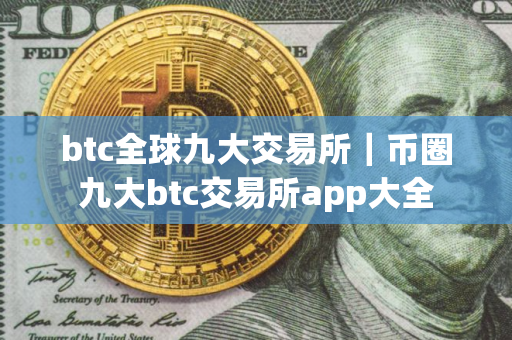 btc全球九大交易所｜币圈九大btc交易所app大全